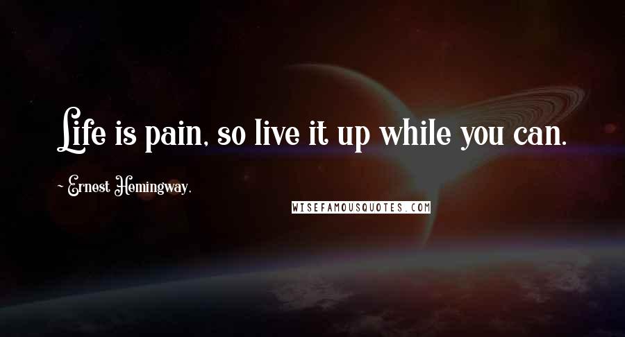 Ernest Hemingway, Quotes: Life is pain, so live it up while you can.