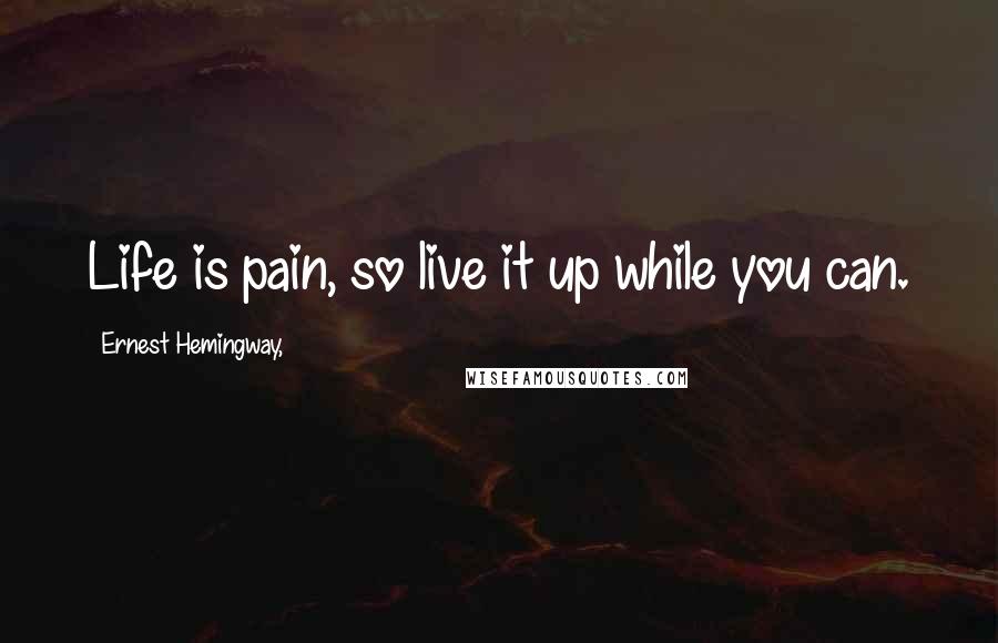 Ernest Hemingway, Quotes: Life is pain, so live it up while you can.