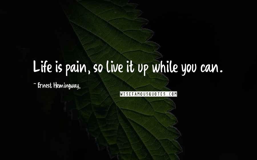 Ernest Hemingway, Quotes: Life is pain, so live it up while you can.