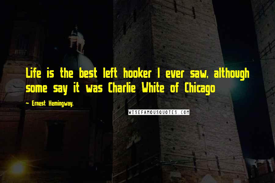 Ernest Hemingway, Quotes: Life is the best left hooker I ever saw, although some say it was Charlie White of Chicago