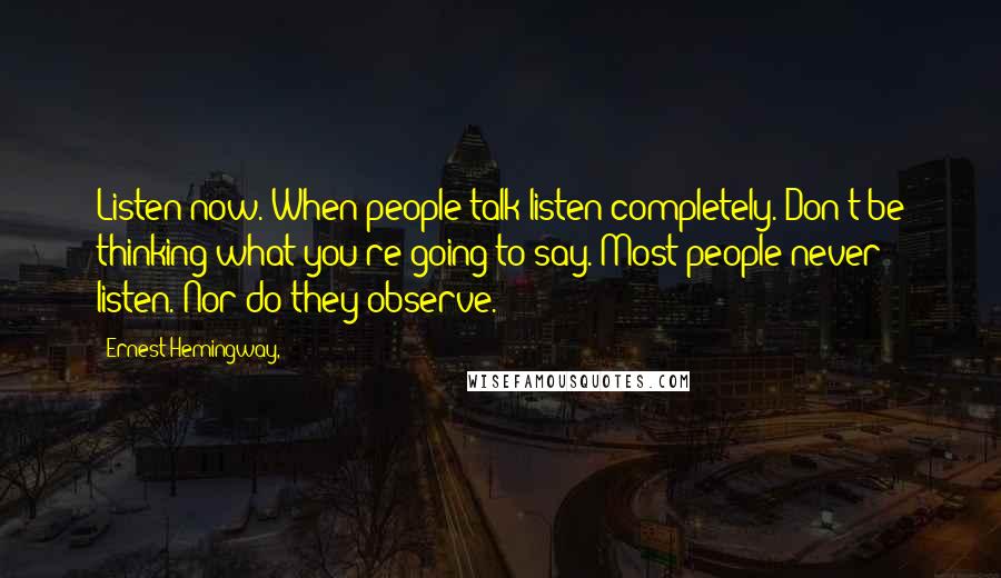 Ernest Hemingway, Quotes: Listen now. When people talk listen completely. Don't be thinking what you're going to say. Most people never listen. Nor do they observe.