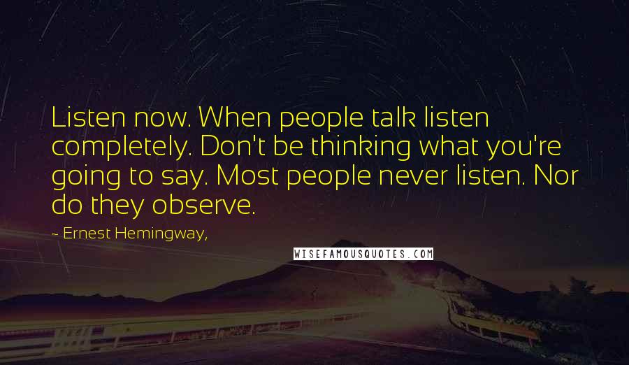 Ernest Hemingway, Quotes: Listen now. When people talk listen completely. Don't be thinking what you're going to say. Most people never listen. Nor do they observe.