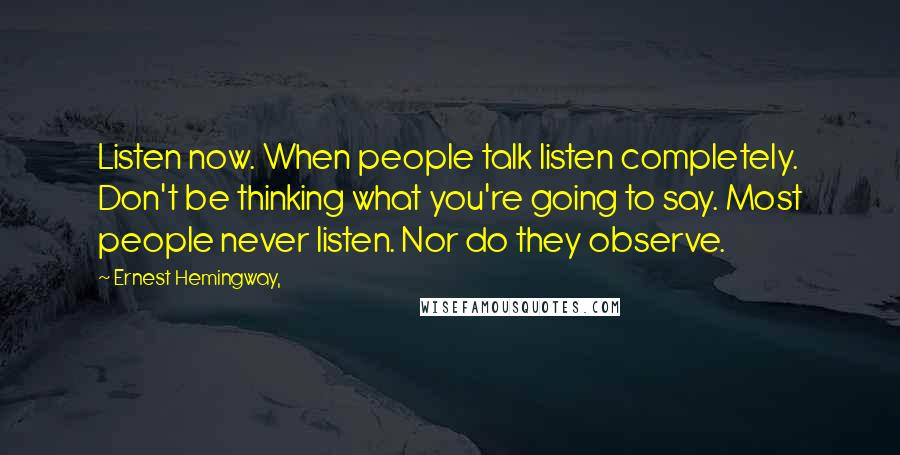 Ernest Hemingway, Quotes: Listen now. When people talk listen completely. Don't be thinking what you're going to say. Most people never listen. Nor do they observe.