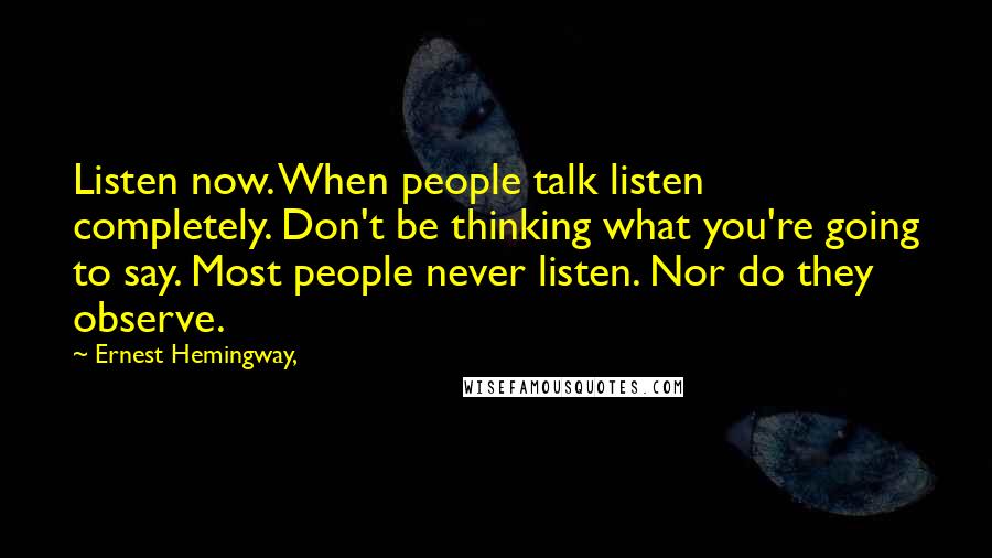 Ernest Hemingway, Quotes: Listen now. When people talk listen completely. Don't be thinking what you're going to say. Most people never listen. Nor do they observe.