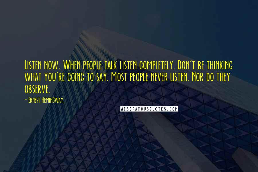 Ernest Hemingway, Quotes: Listen now. When people talk listen completely. Don't be thinking what you're going to say. Most people never listen. Nor do they observe.