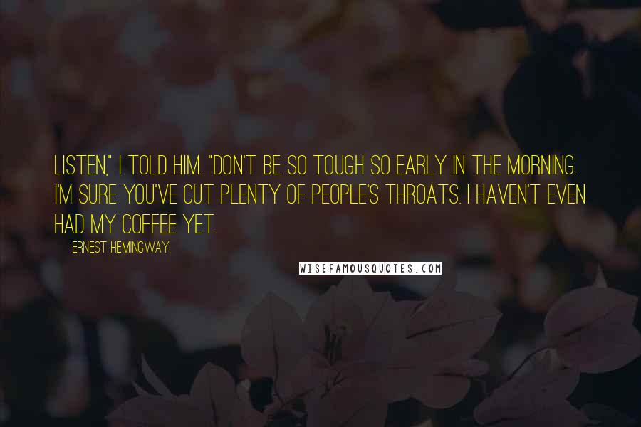 Ernest Hemingway, Quotes: Listen," I told him. "Don't be so tough so early in the morning. I'm sure you've cut plenty of people's throats. I haven't even had my coffee yet.