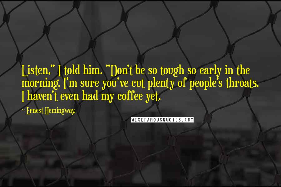 Ernest Hemingway, Quotes: Listen," I told him. "Don't be so tough so early in the morning. I'm sure you've cut plenty of people's throats. I haven't even had my coffee yet.