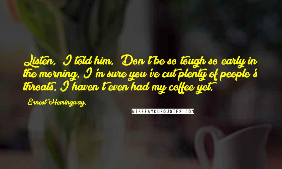 Ernest Hemingway, Quotes: Listen," I told him. "Don't be so tough so early in the morning. I'm sure you've cut plenty of people's throats. I haven't even had my coffee yet.