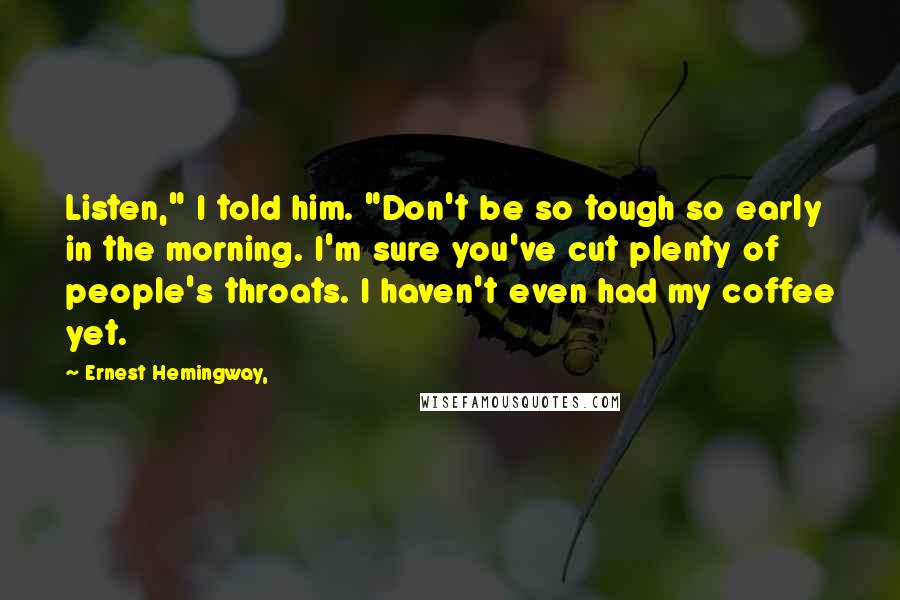 Ernest Hemingway, Quotes: Listen," I told him. "Don't be so tough so early in the morning. I'm sure you've cut plenty of people's throats. I haven't even had my coffee yet.