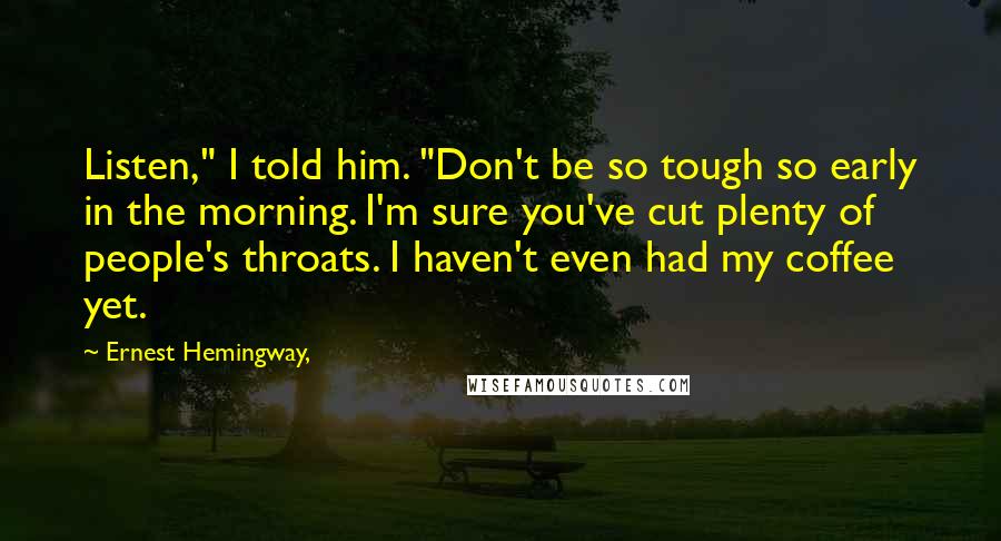 Ernest Hemingway, Quotes: Listen," I told him. "Don't be so tough so early in the morning. I'm sure you've cut plenty of people's throats. I haven't even had my coffee yet.