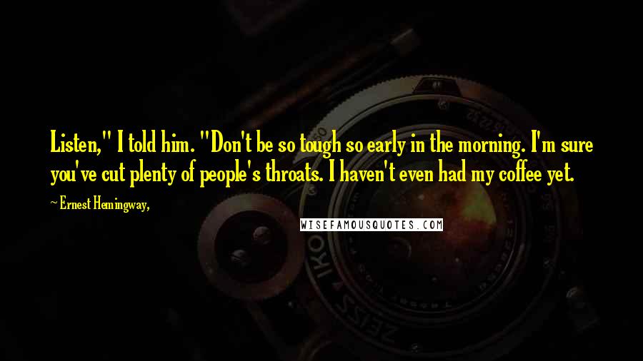 Ernest Hemingway, Quotes: Listen," I told him. "Don't be so tough so early in the morning. I'm sure you've cut plenty of people's throats. I haven't even had my coffee yet.