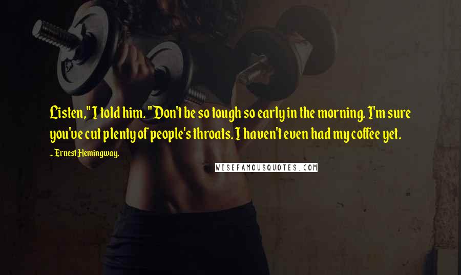 Ernest Hemingway, Quotes: Listen," I told him. "Don't be so tough so early in the morning. I'm sure you've cut plenty of people's throats. I haven't even had my coffee yet.