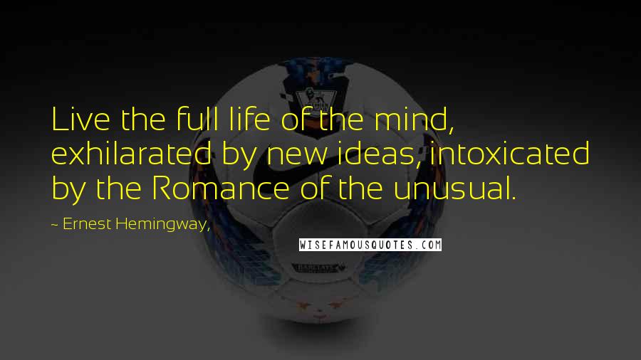 Ernest Hemingway, Quotes: Live the full life of the mind, exhilarated by new ideas, intoxicated by the Romance of the unusual.