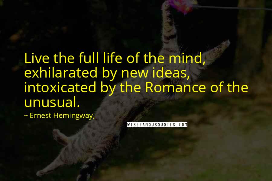 Ernest Hemingway, Quotes: Live the full life of the mind, exhilarated by new ideas, intoxicated by the Romance of the unusual.