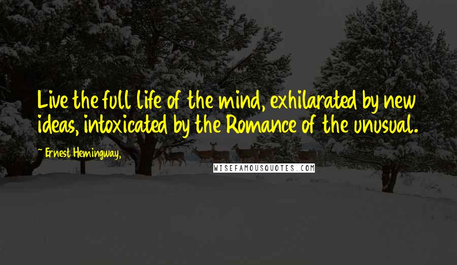 Ernest Hemingway, Quotes: Live the full life of the mind, exhilarated by new ideas, intoxicated by the Romance of the unusual.