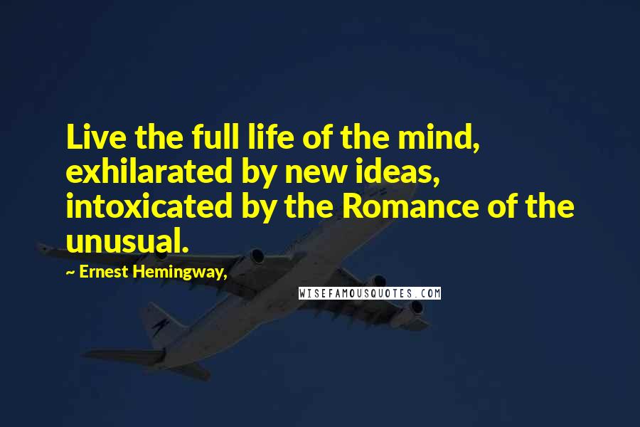 Ernest Hemingway, Quotes: Live the full life of the mind, exhilarated by new ideas, intoxicated by the Romance of the unusual.