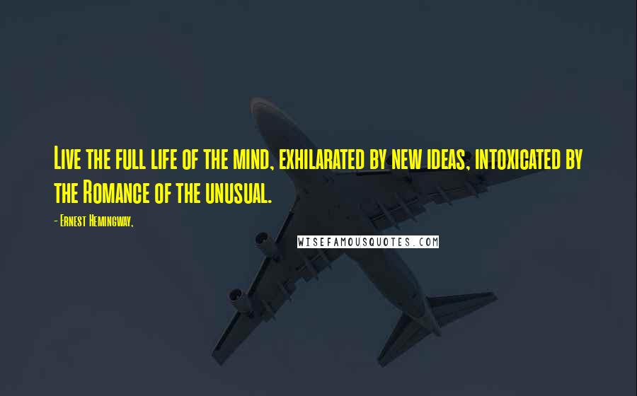 Ernest Hemingway, Quotes: Live the full life of the mind, exhilarated by new ideas, intoxicated by the Romance of the unusual.