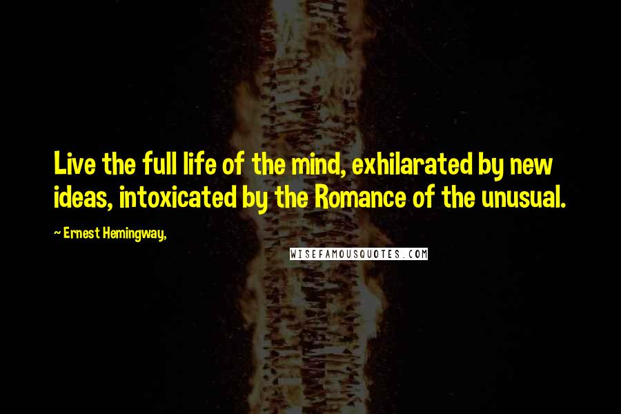 Ernest Hemingway, Quotes: Live the full life of the mind, exhilarated by new ideas, intoxicated by the Romance of the unusual.
