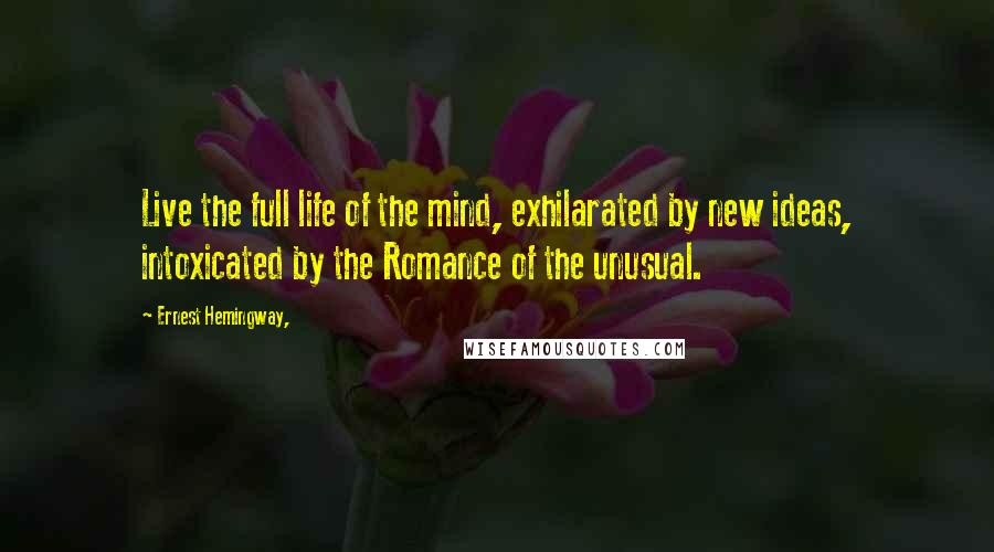 Ernest Hemingway, Quotes: Live the full life of the mind, exhilarated by new ideas, intoxicated by the Romance of the unusual.