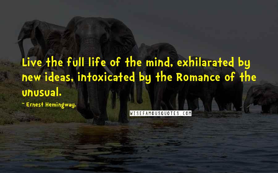 Ernest Hemingway, Quotes: Live the full life of the mind, exhilarated by new ideas, intoxicated by the Romance of the unusual.