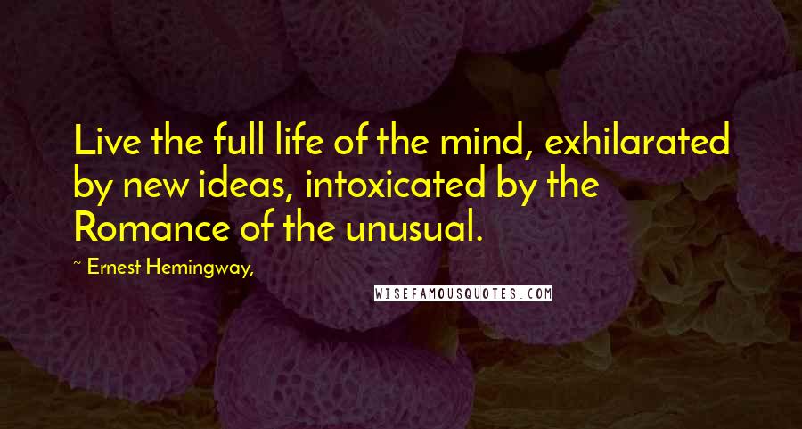 Ernest Hemingway, Quotes: Live the full life of the mind, exhilarated by new ideas, intoxicated by the Romance of the unusual.
