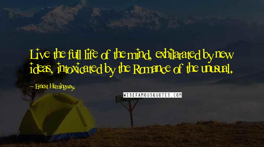 Ernest Hemingway, Quotes: Live the full life of the mind, exhilarated by new ideas, intoxicated by the Romance of the unusual.