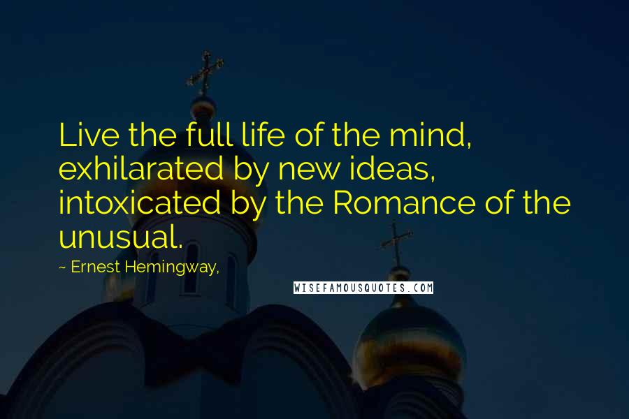 Ernest Hemingway, Quotes: Live the full life of the mind, exhilarated by new ideas, intoxicated by the Romance of the unusual.