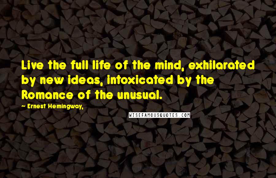 Ernest Hemingway, Quotes: Live the full life of the mind, exhilarated by new ideas, intoxicated by the Romance of the unusual.