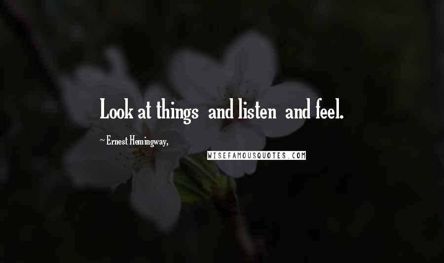 Ernest Hemingway, Quotes: Look at things  and listen  and feel.