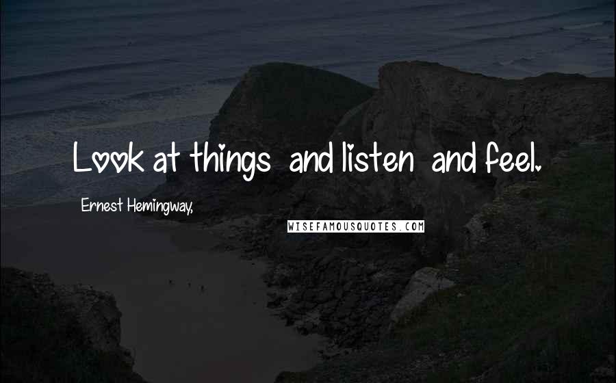 Ernest Hemingway, Quotes: Look at things  and listen  and feel.