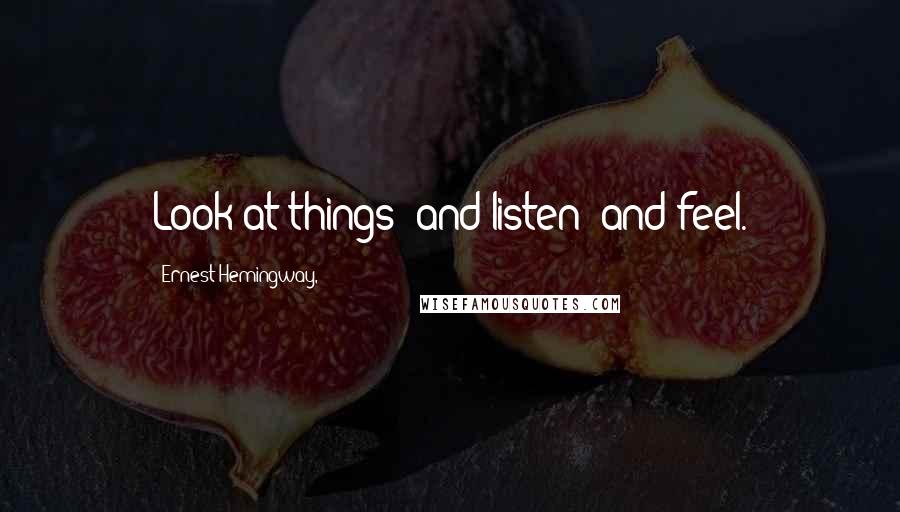 Ernest Hemingway, Quotes: Look at things  and listen  and feel.