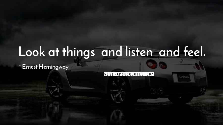 Ernest Hemingway, Quotes: Look at things  and listen  and feel.