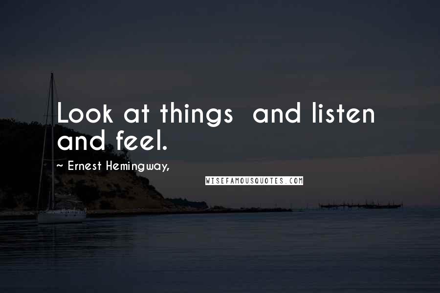 Ernest Hemingway, Quotes: Look at things  and listen  and feel.