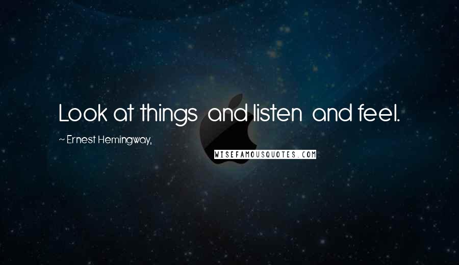 Ernest Hemingway, Quotes: Look at things  and listen  and feel.