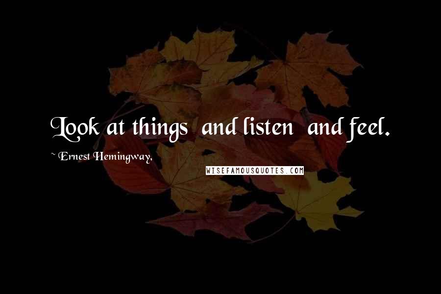 Ernest Hemingway, Quotes: Look at things  and listen  and feel.