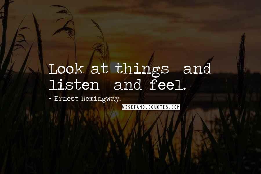 Ernest Hemingway, Quotes: Look at things  and listen  and feel.
