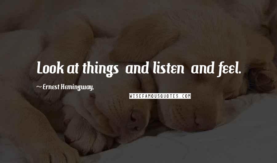 Ernest Hemingway, Quotes: Look at things  and listen  and feel.