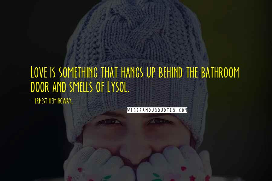 Ernest Hemingway, Quotes: Love is something that hangs up behind the bathroom door and smells of Lysol.