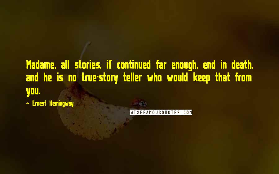 Ernest Hemingway, Quotes: Madame, all stories, if continued far enough, end in death, and he is no true-story teller who would keep that from you.