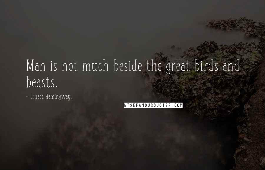 Ernest Hemingway, Quotes: Man is not much beside the great birds and beasts.