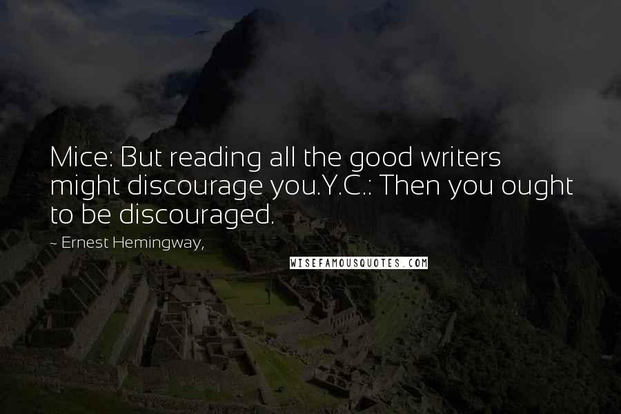 Ernest Hemingway, Quotes: Mice: But reading all the good writers might discourage you.Y.C.: Then you ought to be discouraged.