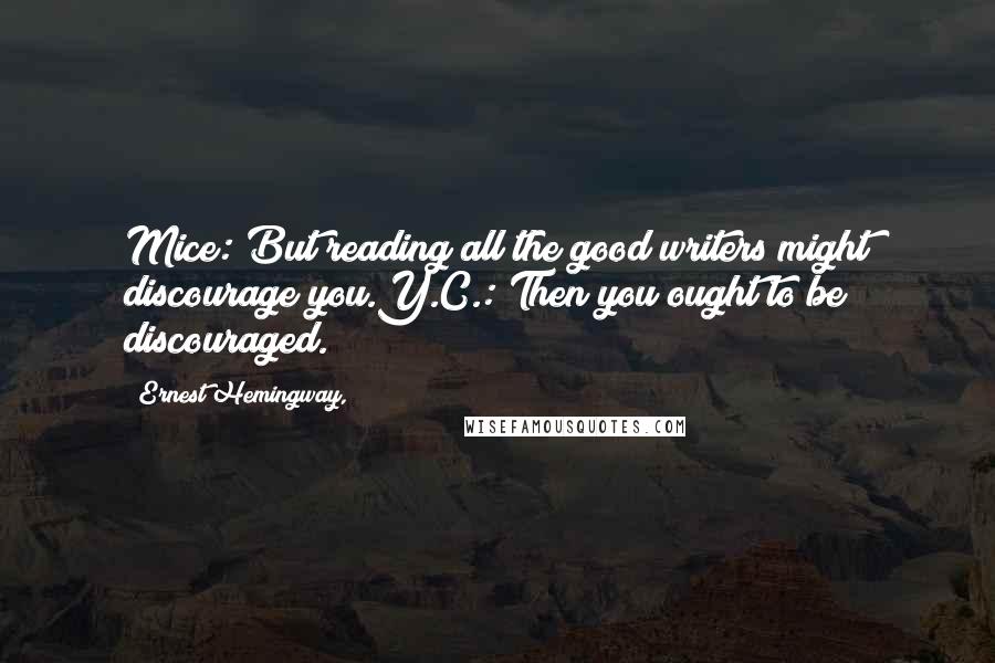 Ernest Hemingway, Quotes: Mice: But reading all the good writers might discourage you.Y.C.: Then you ought to be discouraged.