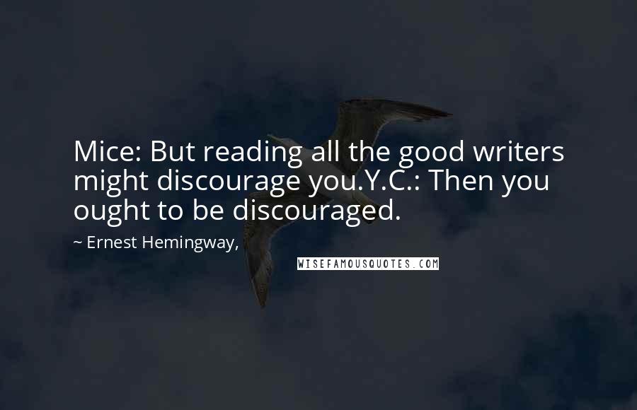 Ernest Hemingway, Quotes: Mice: But reading all the good writers might discourage you.Y.C.: Then you ought to be discouraged.