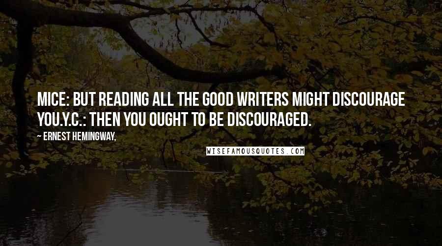 Ernest Hemingway, Quotes: Mice: But reading all the good writers might discourage you.Y.C.: Then you ought to be discouraged.