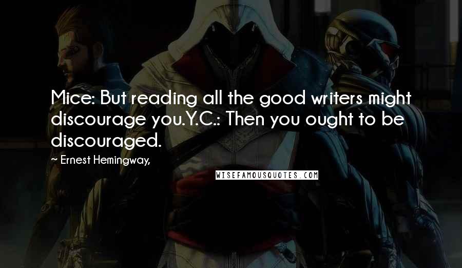 Ernest Hemingway, Quotes: Mice: But reading all the good writers might discourage you.Y.C.: Then you ought to be discouraged.
