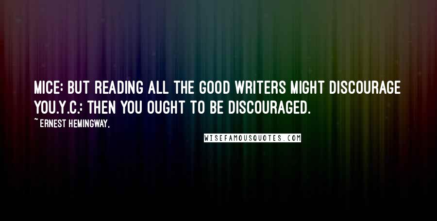 Ernest Hemingway, Quotes: Mice: But reading all the good writers might discourage you.Y.C.: Then you ought to be discouraged.