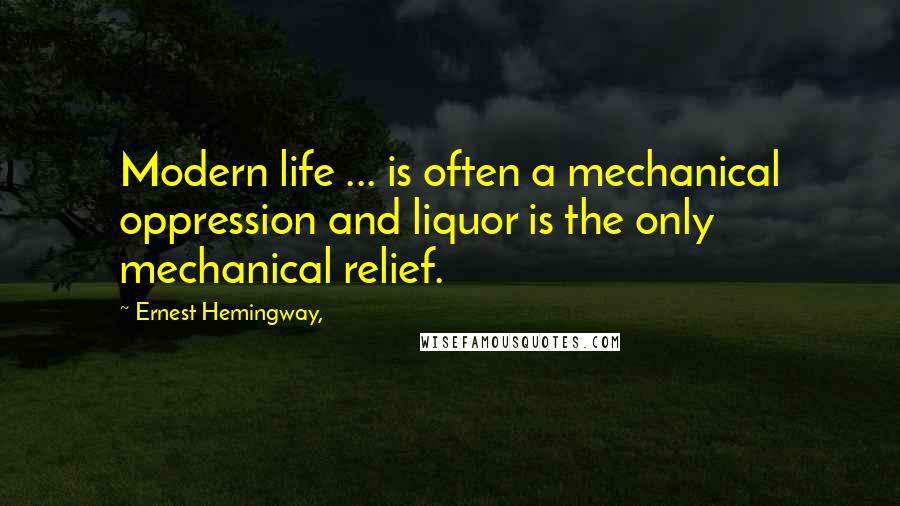 Ernest Hemingway, Quotes: Modern life ... is often a mechanical oppression and liquor is the only mechanical relief.