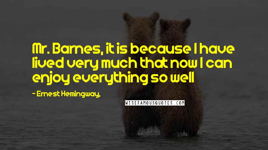 Ernest Hemingway, Quotes: Mr. Barnes, it is because I have lived very much that now I can enjoy everything so well