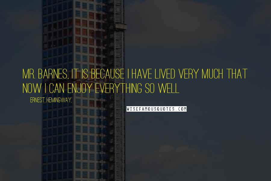 Ernest Hemingway, Quotes: Mr. Barnes, it is because I have lived very much that now I can enjoy everything so well