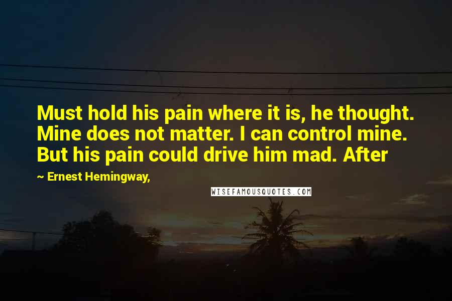 Ernest Hemingway, Quotes: Must hold his pain where it is, he thought. Mine does not matter. I can control mine. But his pain could drive him mad. After